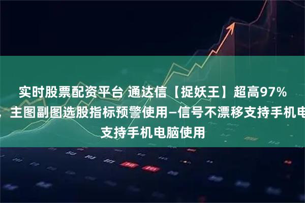 实时股票配资平台 通达信【捉妖王】超高97%成功率，主图副图选股指标预警使用—信号不漂移支持手机电脑使用
