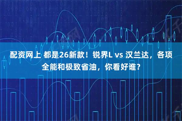 配资网上 都是26新款！锐界L vs 汉兰达，各项全能和极致省油，你看好谁？
