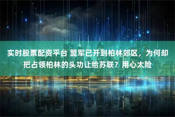实时股票配资平台 盟军已开到柏林郊区，为何却把占领柏林的头功让给苏联？用心太险