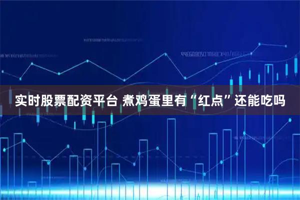 实时股票配资平台 煮鸡蛋里有“红点”还能吃吗