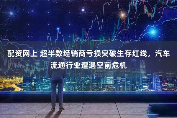 配资网上 超半数经销商亏损突破生存红线，汽车流通行业遭遇空前危机