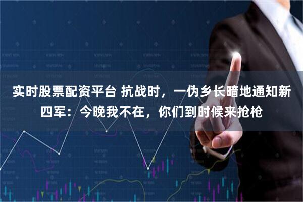 实时股票配资平台 抗战时，一伪乡长暗地通知新四军：今晚我不在，你们到时候来抢枪