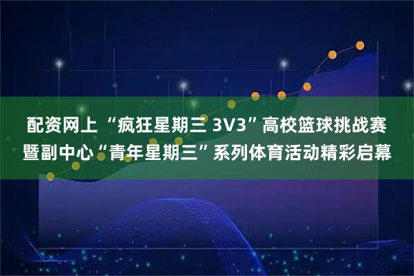 配资网上 “疯狂星期三 3V3”高校篮球挑战赛暨副中心“青年星期三”系列体育活动精彩启幕