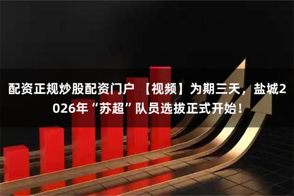 配资正规炒股配资门户 【视频】为期三天，盐城2026年“苏超”队员选拔正式开始！