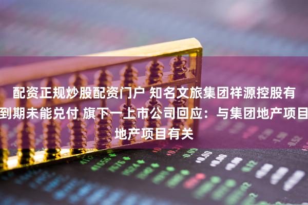 配资正规炒股配资门户 知名文旅集团祥源控股有产品到期未能兑付 旗下一上市公司回应：与集团地产项目有关