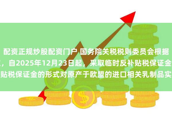 配资正规炒股配资门户 国务院关税税则委员会根据商务部的建议作出决定，自2025年12月23日起，采取临时反补贴税保证金的形式对原产于欧盟的进口相关乳制品实施临时反补贴措施