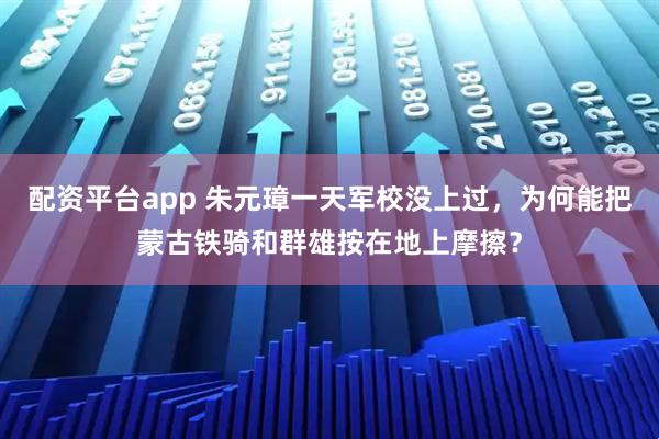 配资平台app 朱元璋一天军校没上过，为何能把蒙古铁骑和群雄按在地上摩擦？