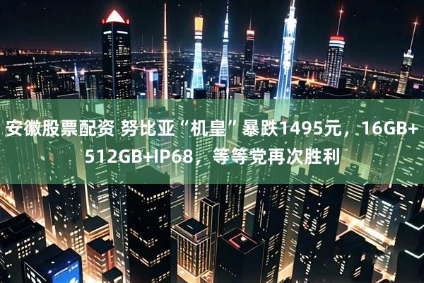 安徽股票配资 努比亚“机皇”暴跌1495元，16GB+512GB+IP68，等等党再次胜利